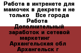 Работа в интренете для мамочек в декрете и не только - Все города Работа » Дополнительный заработок и сетевой маркетинг   . Архангельская обл.,Архангельск г.